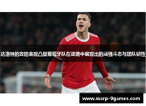 达洛特的攻防表现凸显葡萄牙队在逆境中展现出的顽强斗志与团队韧性 达洛特的攻防表现凸显葡萄牙队在逆境中展现出的顽强斗志与团队韧性