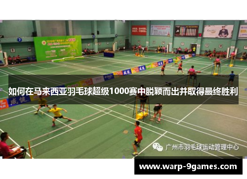 如何在马来西亚羽毛球超级1000赛中脱颖而出并取得最终胜利 如何在马来西亚羽毛球超级1000赛中脱颖而出并取得最终胜利
