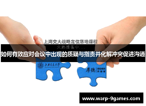 如何有效应对会议中出现的质疑与指责并化解冲突促进沟通 如何有效应对会议中出现的质疑与指责并化解冲突促进沟通