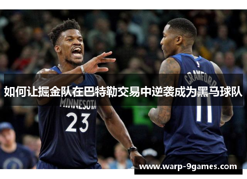如何让掘金队在巴特勒交易中逆袭成为黑马球队 如何让掘金队在巴特勒交易中逆袭成为黑马球队