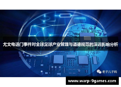 尤文电话门事件对全球足球产业管理与道德规范的深远影响分析 尤文电话门事件对全球足球产业管理与道德规范的深远影响分析