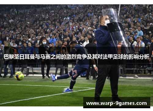 巴黎圣日耳曼与马赛之间的激烈竞争及其对法甲足球的影响分析 巴黎圣日耳曼与马赛之间的激烈竞争及其对法甲足球的影响分析