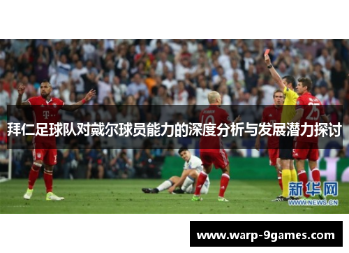 拜仁足球队对戴尔球员能力的深度分析与发展潜力探讨 拜仁足球队对戴尔球员能力的深度分析与发展潜力探讨