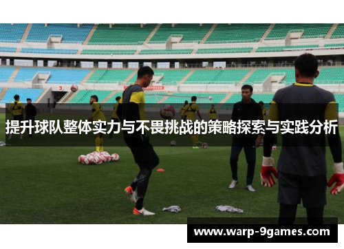 提升球队整体实力与不畏挑战的策略探索与实践分析 提升球队整体实力与不畏挑战的策略探索与实践分析