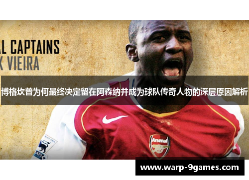 博格坎普为何最终决定留在阿森纳并成为球队传奇人物的深层原因解析 博格坎普为何最终决定留在阿森纳并成为球队传奇人物的深层原因解析