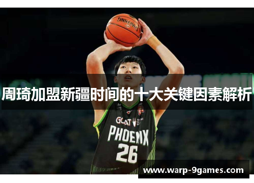 周琦加盟新疆时间的十大关键因素解析 周琦加盟新疆时间的十大关键因素解析