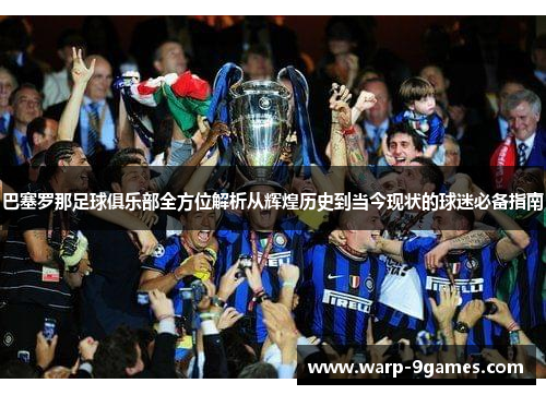巴塞罗那足球俱乐部全方位解析从辉煌历史到当今现状的球迷必备指南 巴塞罗那足球俱乐部全方位解析从辉煌历史到当今现状的球迷必备指南