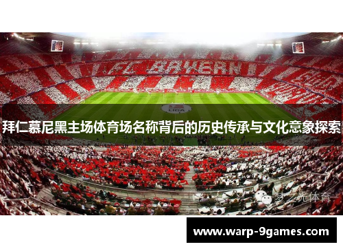 拜仁慕尼黑主场体育场名称背后的历史传承与文化意象探索 拜仁慕尼黑主场体育场名称背后的历史传承与文化意象探索