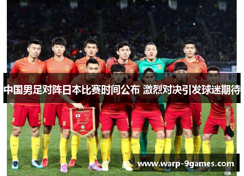 中国男足对阵日本比赛时间公布 激烈对决引发球迷期待 中国男足对阵日本比赛时间公布 激烈对决引发球迷期待