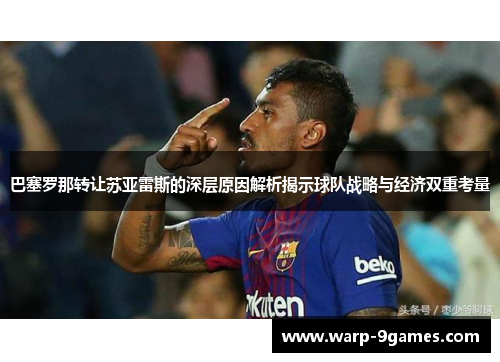 巴塞罗那转让苏亚雷斯的深层原因解析揭示球队战略与经济双重考量 巴塞罗那转让苏亚雷斯的深层原因解析揭示球队战略与经济双重考量