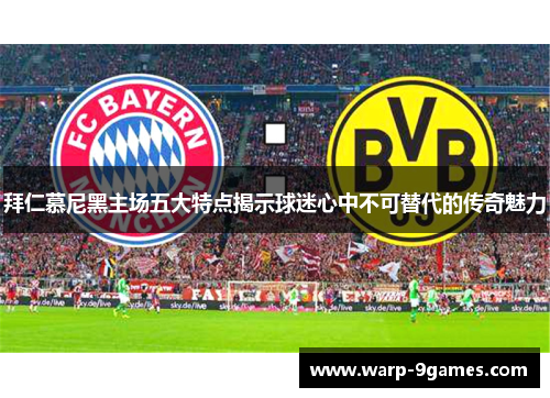 拜仁慕尼黑主场五大特点揭示球迷心中不可替代的传奇魅力