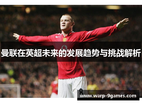 曼联在英超未来的发展趋势与挑战解析