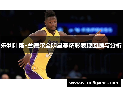 朱利叶斯·兰德尔全明星赛精彩表现回顾与分析