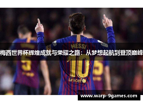 梅西世界杯辉煌成就与荣耀之路:从梦想起航到登顶巅峰 梅西世界杯辉煌成就与荣耀之路:从梦想起航到登顶巅峰