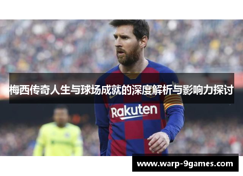 梅西传奇人生与球场成就的深度解析与影响力探讨 梅西传奇人生与球场成就的深度解析与影响力探讨