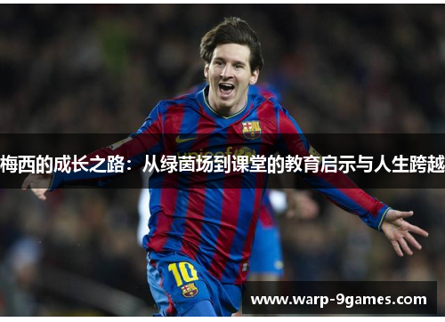 梅西的成长之路:从绿茵场到课堂的教育启示与人生跨越 梅西的成长之路:从绿茵场到课堂的教育启示与人生跨越