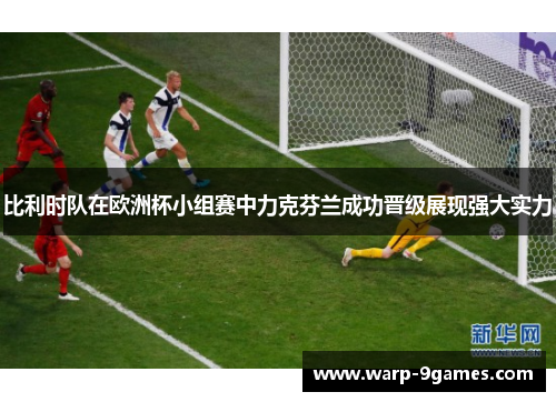 比利时队在欧洲杯小组赛中力克芬兰成功晋级展现强大实力 比利时队在欧洲杯小组赛中力克芬兰成功晋级展现强大实力