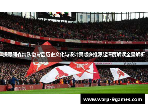 探寻阿森纳队徽背后历史文化与设计灵感多维源起深度解读全景解析 探寻阿森纳队徽背后历史文化与设计灵感多维源起深度解读全景解析