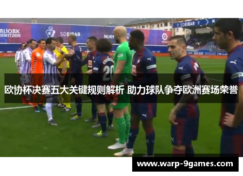 欧协杯决赛五大关键规则解析 助力球队争夺欧洲赛场荣誉 欧协杯决赛五大关键规则解析 助力球队争夺欧洲赛场荣誉
