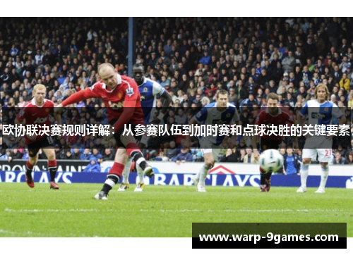 欧协联决赛规则详解:从参赛队伍到加时赛和点球决胜的关键要素 欧协联决赛规则详解:从参赛队伍到加时赛和点球决胜的关键要素