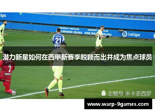 潜力新星如何在西甲新赛季脱颖而出并成为焦点球员 潜力新星如何在西甲新赛季脱颖而出并成为焦点球员