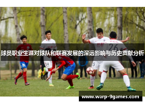 球员职业生涯对球队和联赛发展的深远影响与历史贡献分析