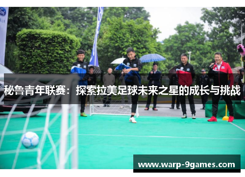秘鲁青年联赛:探索拉美足球未来之星的成长与挑战 秘鲁青年联赛:探索拉美足球未来之星的成长与挑战