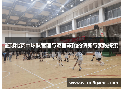 篮球比赛中球队管理与运营策略的创新与实践探索 篮球比赛中球队管理与运营策略的创新与实践探索
