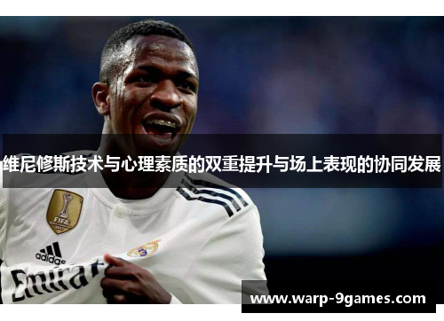 维尼修斯技术与心理素质的双重提升与场上表现的协同发展 维尼修斯技术与心理素质的双重提升与场上表现的协同发展