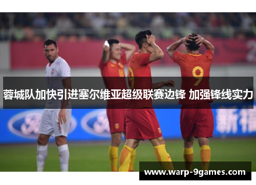 蓉城队加快引进塞尔维亚超级联赛边锋 加强锋线实力 蓉城队加快引进塞尔维亚超级联赛边锋 加强锋线实力