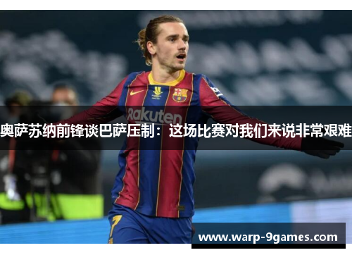 奥萨苏纳前锋谈巴萨压制:这场比赛对我们来说非常艰难 奥萨苏纳前锋谈巴萨压制:这场比赛对我们来说非常艰难