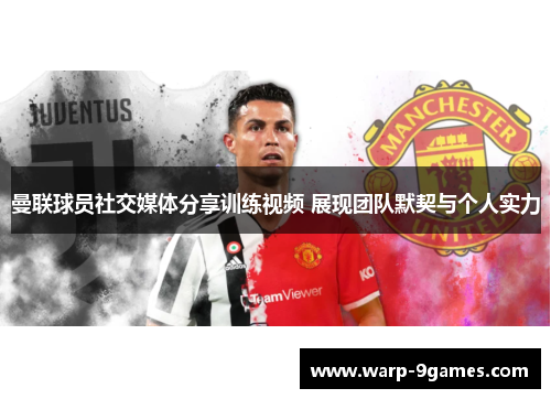 曼联球员社交媒体分享训练视频 展现团队默契与个人实力