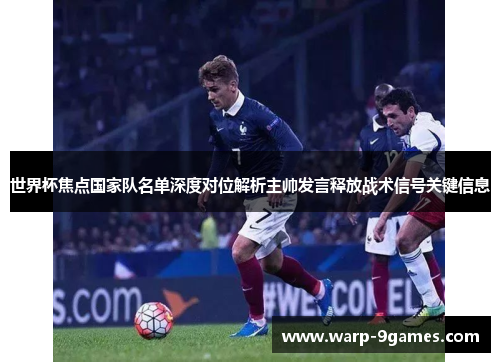 世界杯焦点国家队名单深度对位解析主帅发言释放战术信号关键信息