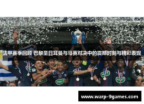 法甲赛季回顾 巴黎圣日耳曼与马赛对决中的震撼时刻与精彩表现