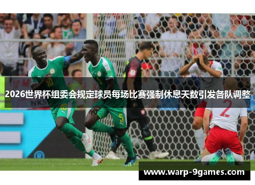 2026世界杯组委会规定球员每场比赛强制休息天数引发各队调整