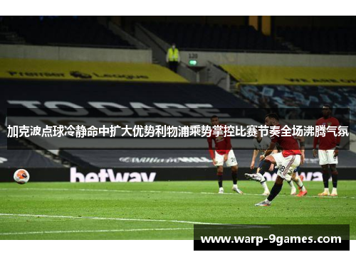 加克波点球冷静命中扩大优势利物浦乘势掌控比赛节奏全场沸腾气氛