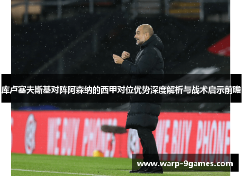 库卢塞夫斯基对阵阿森纳的西甲对位优势深度解析与战术启示前瞻
