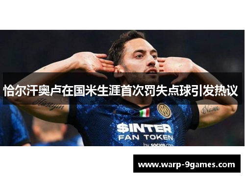 恰尔汗奥卢在国米生涯首次罚失点球引发热议 