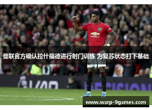 曼联官方确认拉什福德进行射门训练 为复苏状态打下基础