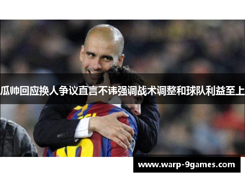 瓜帅回应换人争议直言不讳强调战术调整和球队利益至上