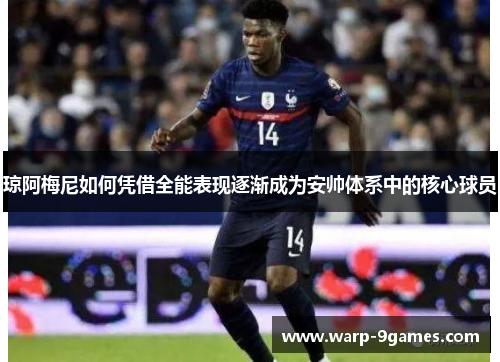 琼阿梅尼如何凭借全能表现逐渐成为安帅体系中的核心球员