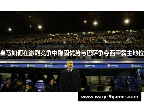皇马如何在激烈竞争中稳固优势与巴萨争夺西甲霸主地位