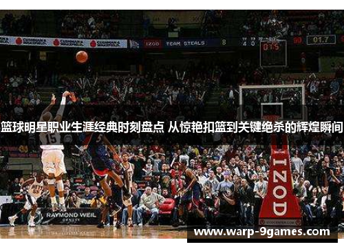 篮球明星职业生涯经典时刻盘点 从惊艳扣篮到关键绝杀的辉煌瞬间