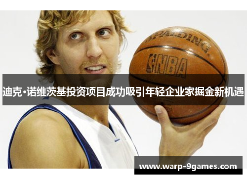 迪克·诺维茨基投资项目成功吸引年轻企业家掘金新机遇 迪克·诺维茨基投资项目成功吸引年轻企业家掘金新机遇