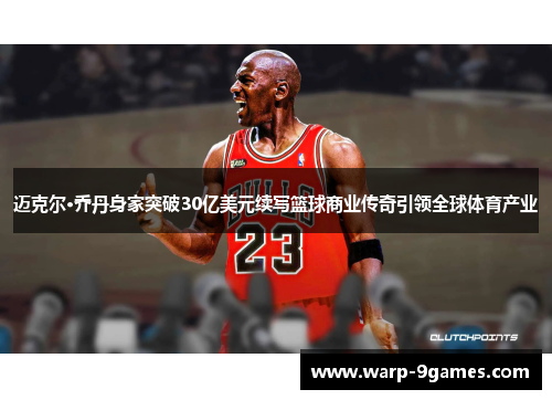 迈克尔·乔丹身家突破30亿美元续写篮球商业传奇引领全球体育产业 迈克尔·乔丹身家突破30亿美元续写篮球商业传奇引领全球体育产业