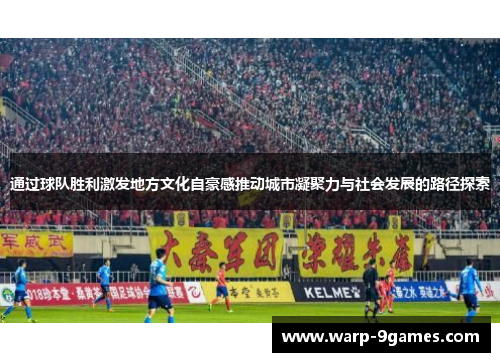 通过球队胜利激发地方文化自豪感推动城市凝聚力与社会发展的路径探索 通过球队胜利激发地方文化自豪感推动城市凝聚力与社会发展的路径探索