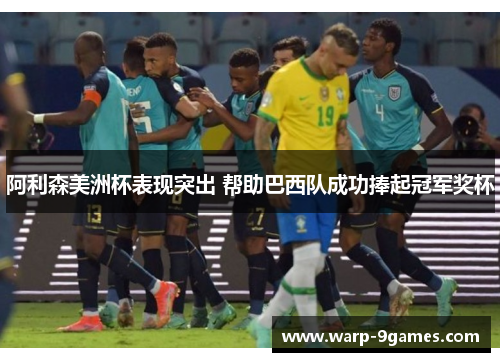 阿利森美洲杯表现突出 帮助巴西队成功捧起冠军奖杯 阿利森美洲杯表现突出 帮助巴西队成功捧起冠军奖杯