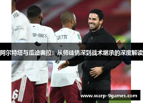 阿尔特塔与瓜迪奥拉：从师徒情深到战术继承的深度解读