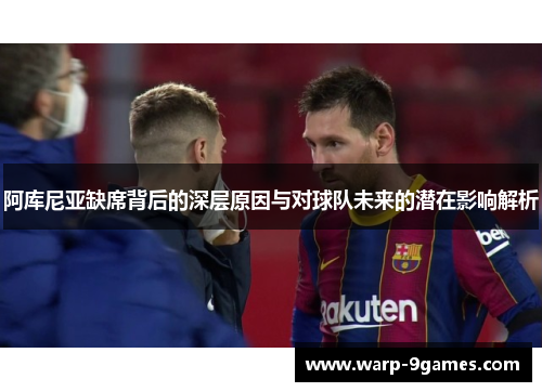阿库尼亚缺席背后的深层原因与对球队未来的潜在影响解析 阿库尼亚缺席背后的深层原因与对球队未来的潜在影响解析