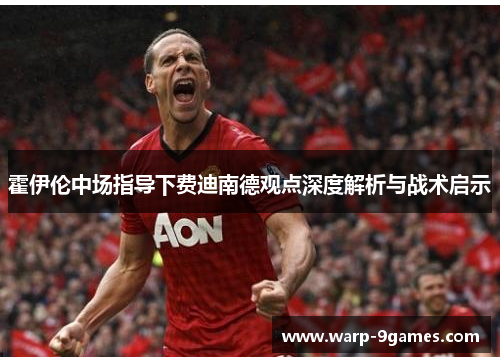 霍伊伦中场指导下费迪南德观点深度解析与战术启示